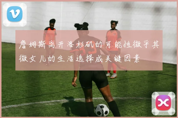 詹姆斯离开洛杉矶的可能性微乎其微女儿的生活选择成关键因素