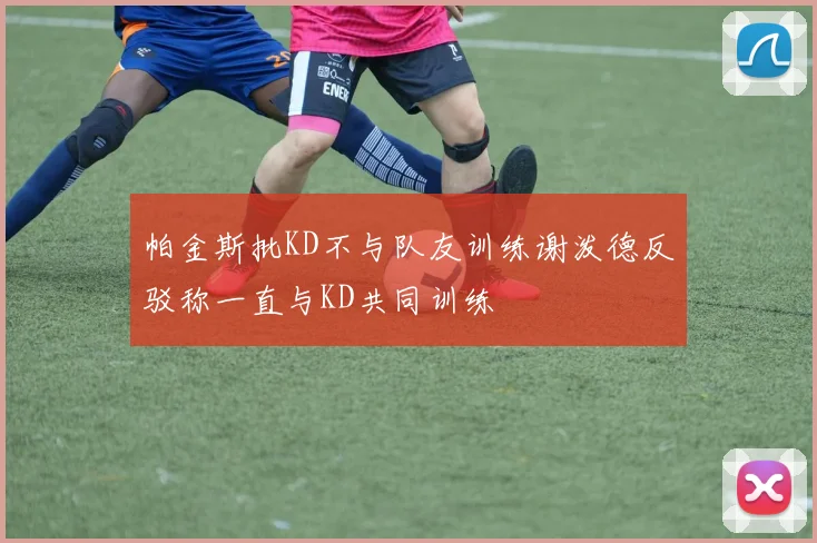 帕金斯批KD不与队友训练谢泼德反驳称一直与KD共同训练