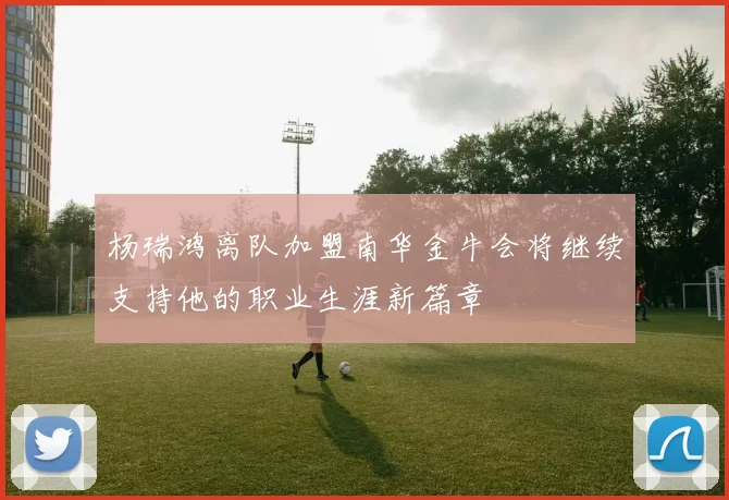 杨瑞鸿离队加盟南华金牛会将继续支持他的职业生涯新篇章