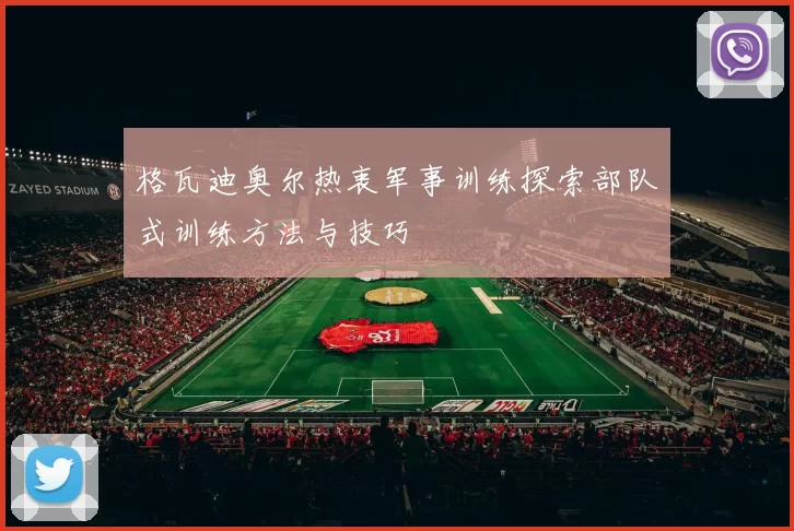 格瓦迪奥尔热衷军事训练探索部队式训练方法与技巧