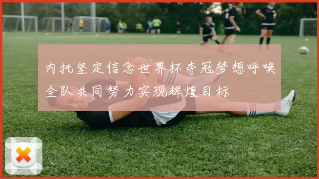 内托坚定信念世界杯夺冠梦想呼唤全队共同努力实现辉煌目标