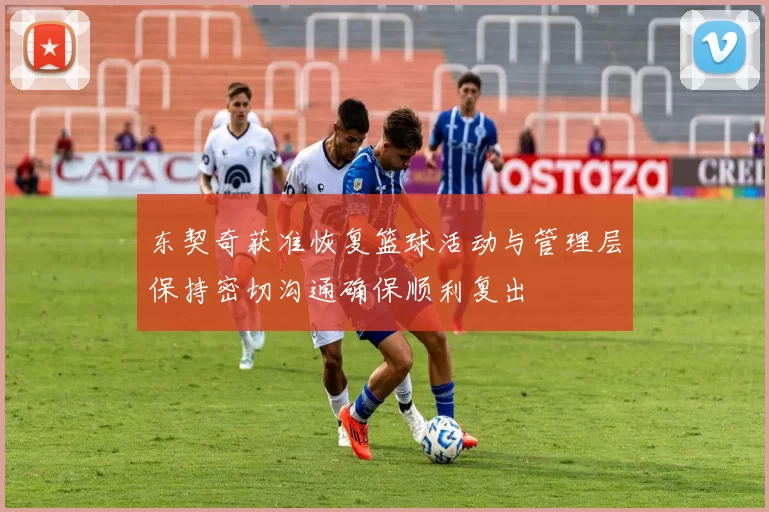 东契奇获准恢复篮球活动与管理层保持密切沟通确保顺利复出