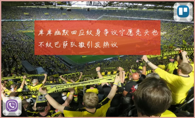 库库幽默回应纹身争议宁愿秃头也不纹巴萨队徽引发热议