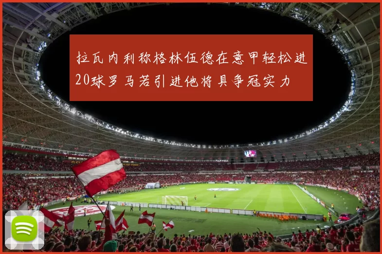 拉瓦内利称格林伍德在意甲轻松进20球罗马若引进他将具争冠实力