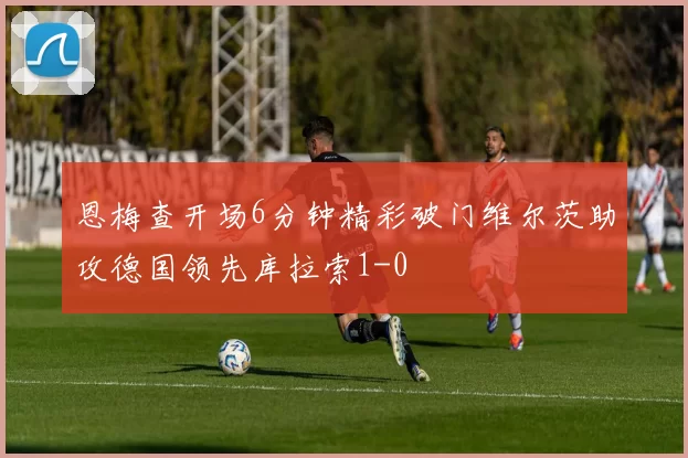 恩梅查开场6分钟精彩破门维尔茨助攻德国领先库拉索1-0