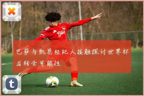巴萨与凯恩经纪人接触探讨世界杯后转会可能性
