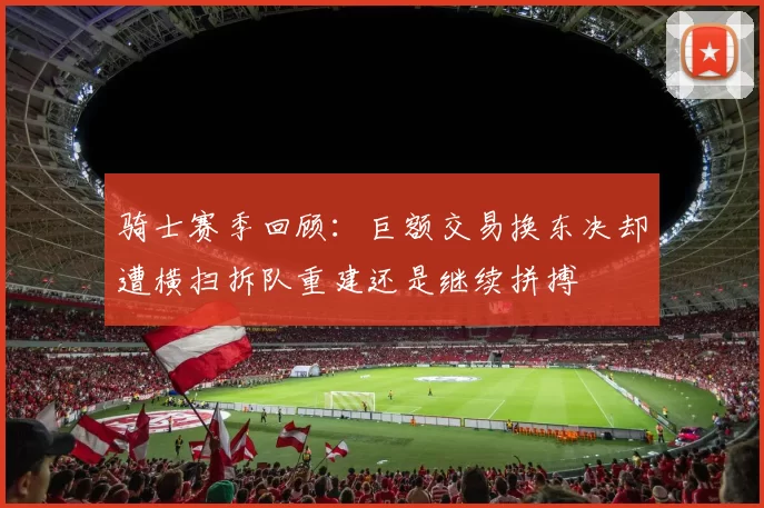 骑士赛季回顾：巨额交易换东决却遭横扫拆队重建还是继续拼搏