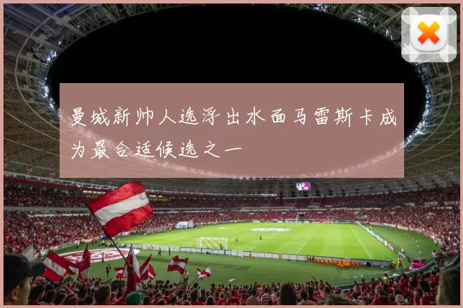 曼城新帅人选浮出水面马雷斯卡成为最合适候选之一