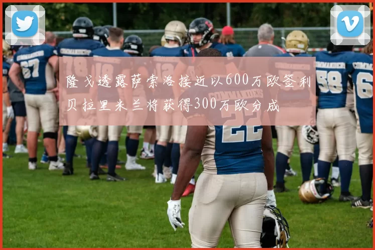 隆戈透露萨索洛接近以600万欧签利贝拉里米兰将获得300万欧分成