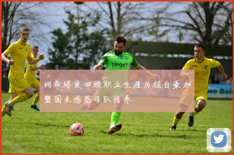 姆希塔良回顾职业生涯历程自豪加盟国米感恩母队培养