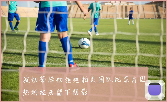 波切蒂诺初拒绝拍美国队纪录片因热刺经历留下阴影