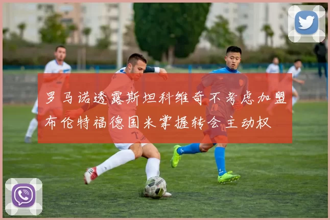 罗马诺透露斯坦科维奇不考虑加盟布伦特福德国米掌握转会主动权