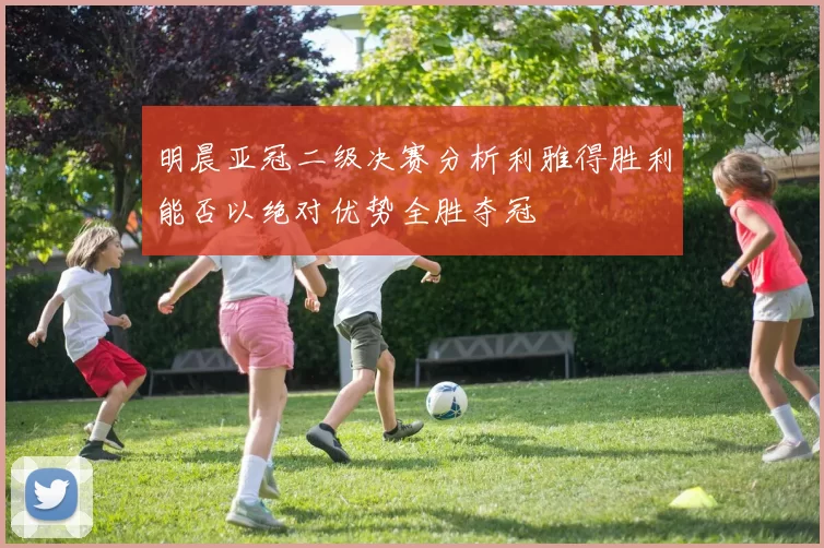 明晨亚冠二级决赛分析利雅得胜利能否以绝对优势全胜夺冠