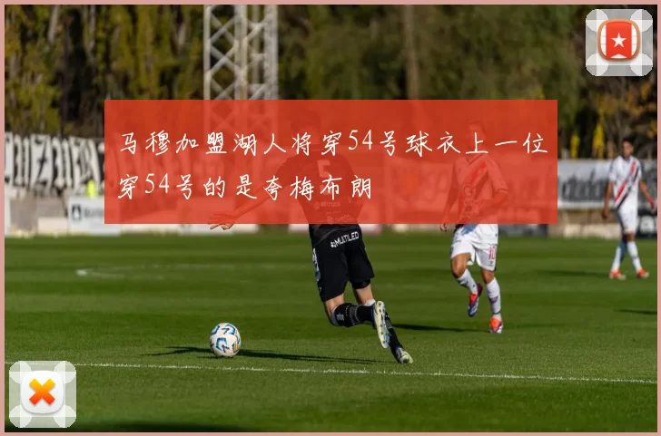 马穆加盟湖人将穿54号球衣上一位穿54号的是夸梅布朗