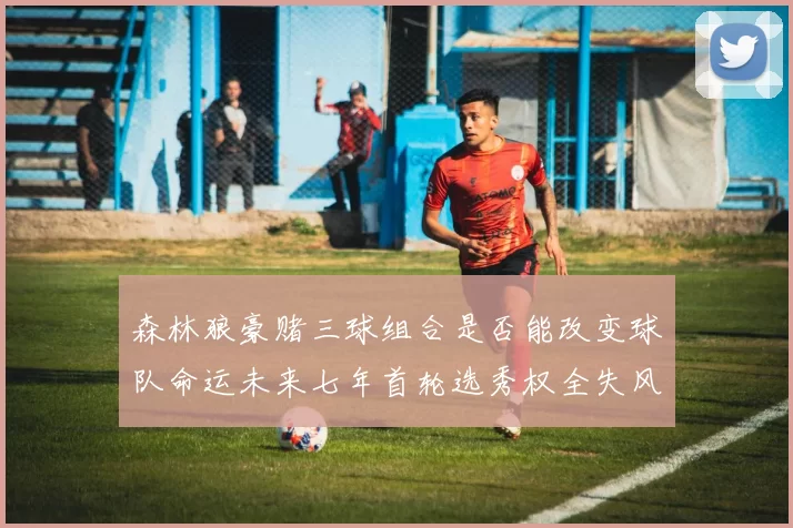 森林狼豪赌三球组合是否能改变球队命运未来七年首轮选秀权全失风险巨大