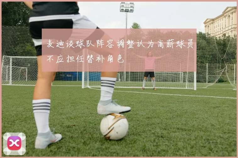 麦迪谈球队阵容调整认为高薪球员不应担任替补角色