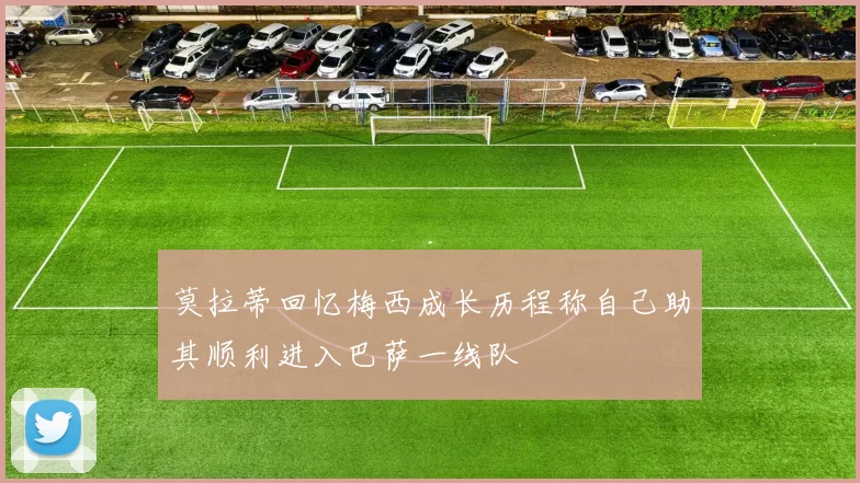 莫拉蒂回忆梅西成长历程称自己助其顺利进入巴萨一线队