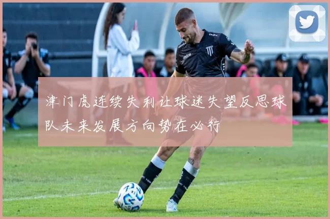 津门虎连续失利让球迷失望反思球队未来发展方向势在必行