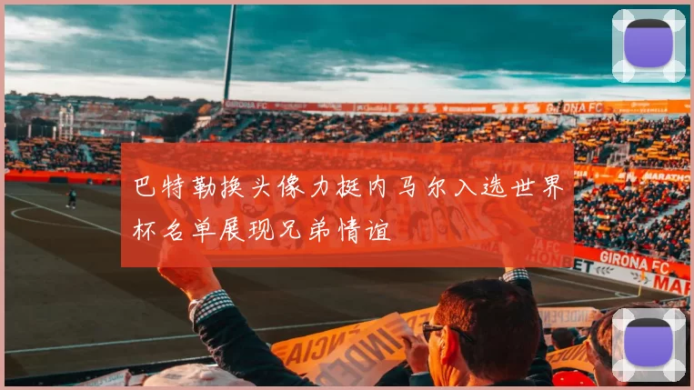 巴特勒换头像力挺内马尔入选世界杯名单展现兄弟情谊