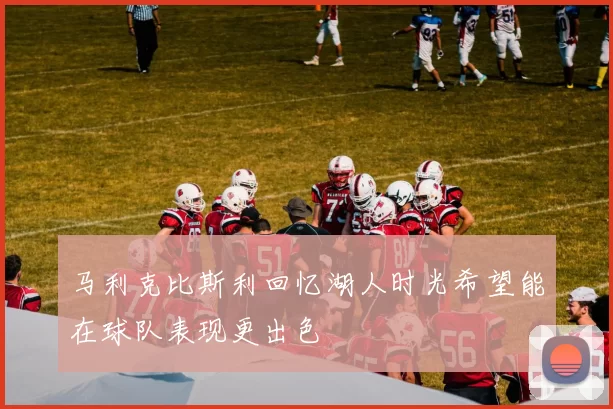 马利克比斯利回忆湖人时光希望能在球队表现更出色