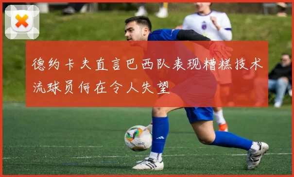 德约卡夫直言巴西队表现糟糕技术流球员何在令人失望