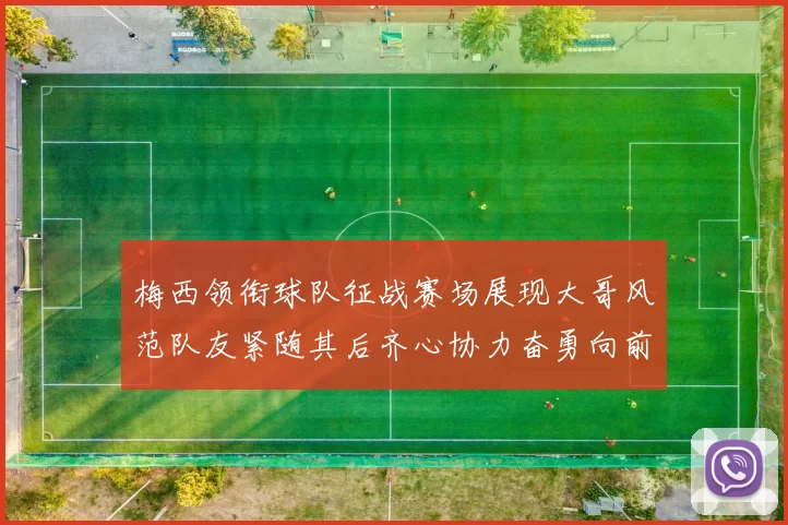 梅西领衔球队征战赛场展现大哥风范队友紧随其后齐心协力奋勇向前